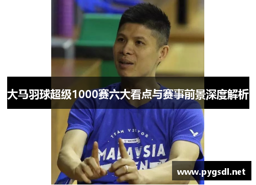 大马羽球超级1000赛六大看点与赛事前景深度解析