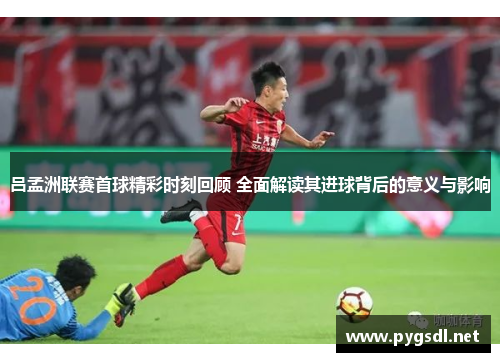 吕孟洲联赛首球精彩时刻回顾 全面解读其进球背后的意义与影响
