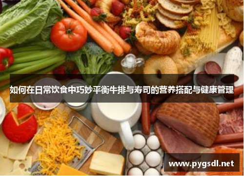 如何在日常饮食中巧妙平衡牛排与寿司的营养搭配与健康管理