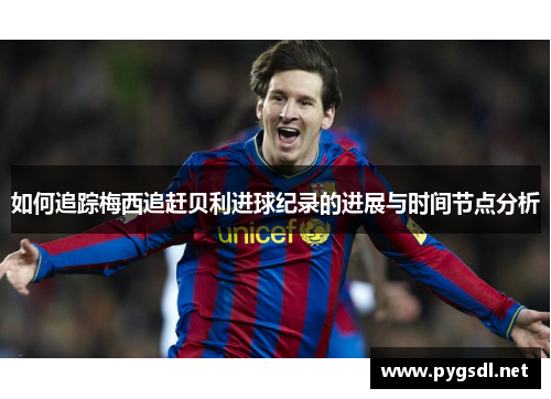 如何追踪梅西追赶贝利进球纪录的进展与时间节点分析