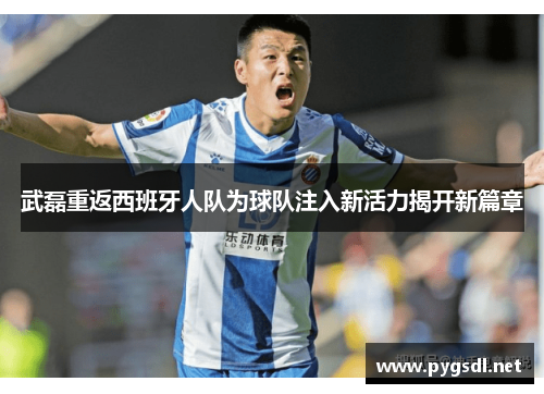 武磊重返西班牙人队为球队注入新活力揭开新篇章