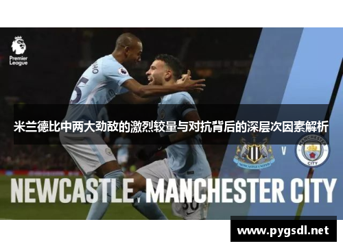 米兰德比中两大劲敌的激烈较量与对抗背后的深层次因素解析