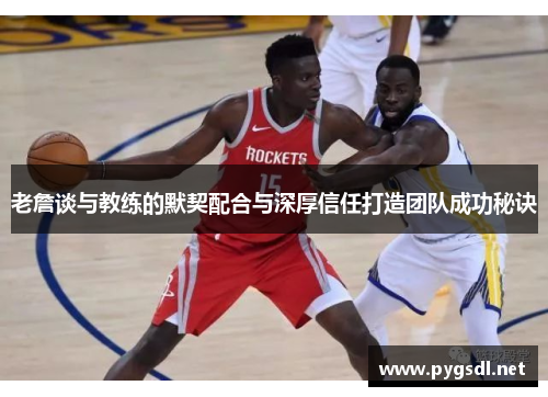老詹谈与教练的默契配合与深厚信任打造团队成功秘诀