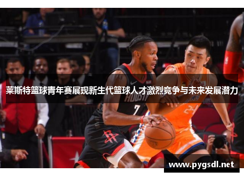 莱斯特篮球青年赛展现新生代篮球人才激烈竞争与未来发展潜力