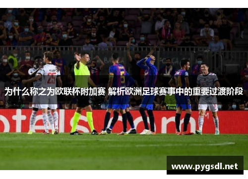 为什么称之为欧联杯附加赛 解析欧洲足球赛事中的重要过渡阶段