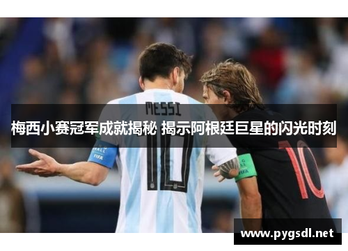 梅西小赛冠军成就揭秘 揭示阿根廷巨星的闪光时刻