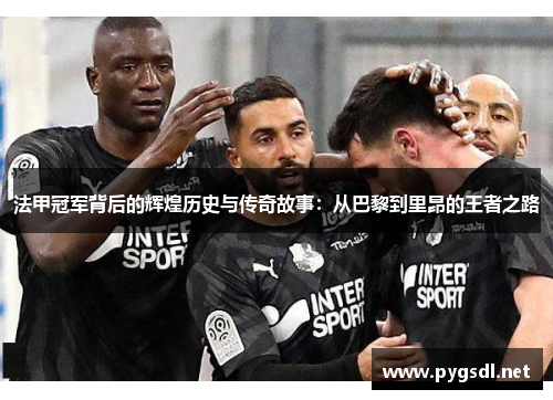 法甲冠军背后的辉煌历史与传奇故事：从巴黎到里昂的王者之路